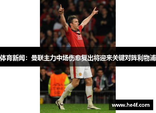 体育新闻：曼联主力中场伤愈复出将迎来关键对阵利物浦