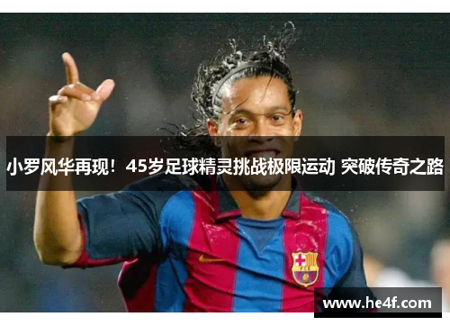 小罗风华再现！45岁足球精灵挑战极限运动 突破传奇之路