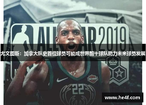 尤文图斯：加拿大队史首位球员可能成世界前十球队助力未来球员发展