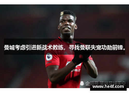 曼城考虑引进新战术教练，寻找曼联失宠功勋前锋。
