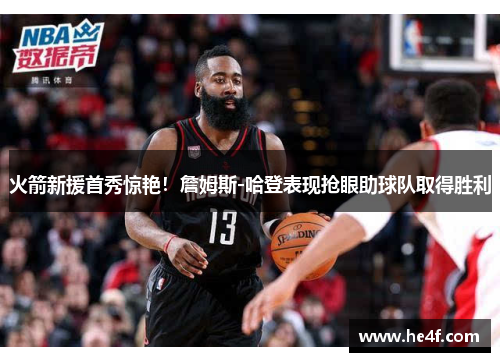 火箭新援首秀惊艳！詹姆斯-哈登表现抢眼助球队取得胜利